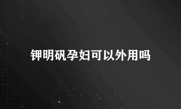 钾明矾孕妇可以外用吗