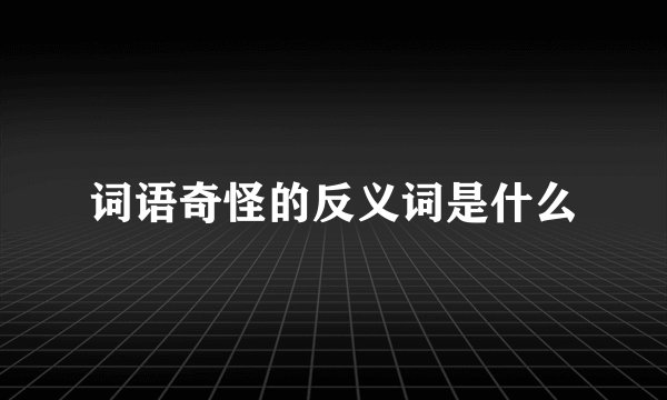 词语奇怪的反义词是什么