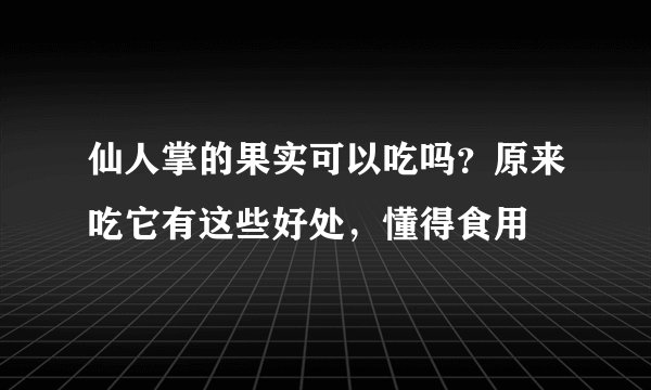 仙人掌的果实可以吃吗？原来吃它有这些好处，懂得食用