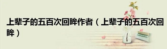 上辈子的五百次回眸作者（上辈子的五百次回眸）