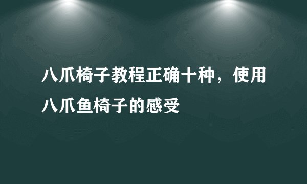 八爪椅子教程正确十种，使用八爪鱼椅子的感受