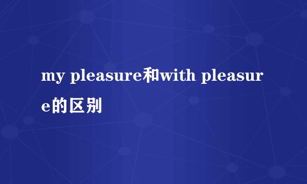 my pleasure和with pleasure的区别
