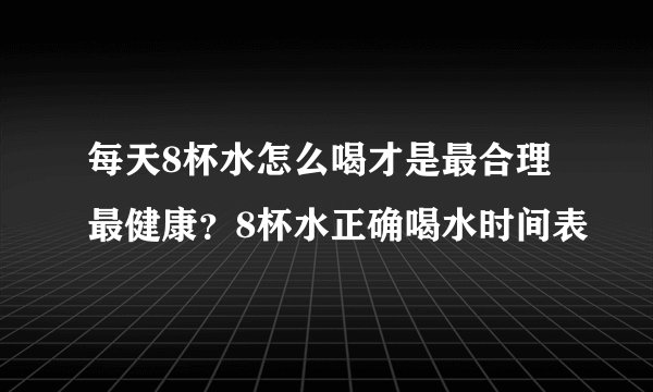 每天8杯水怎么喝才是最合理最健康？8杯水正确喝水时间表