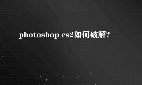 photoshop cs2如何破解?