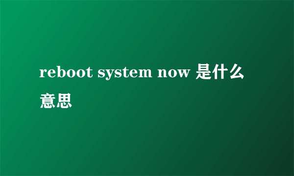 reboot system now 是什么意思