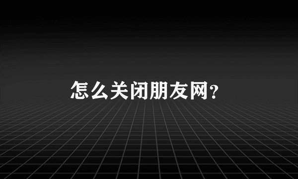 怎么关闭朋友网？