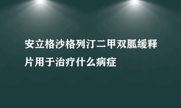 安立格沙格列汀二甲双胍缓释片用于治疗什么病症