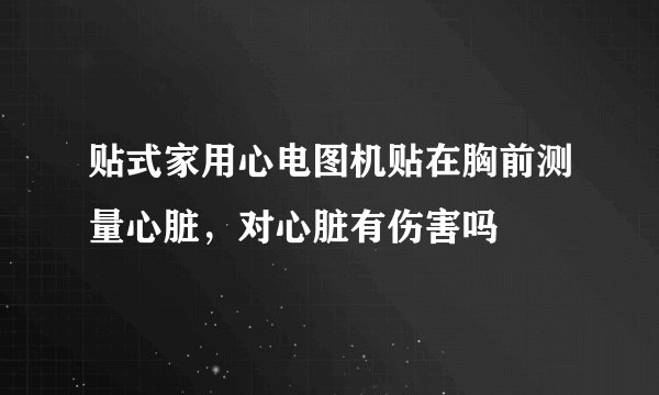 贴式家用心电图机贴在胸前测量心脏，对心脏有伤害吗