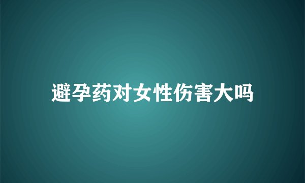 避孕药对女性伤害大吗