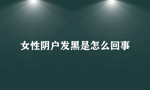 女性阴户发黑是怎么回事
