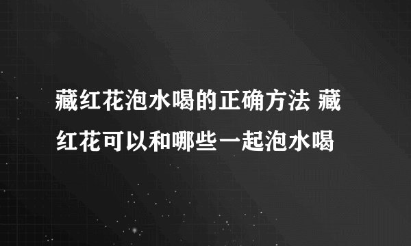 藏红花泡水喝的正确方法 藏红花可以和哪些一起泡水喝