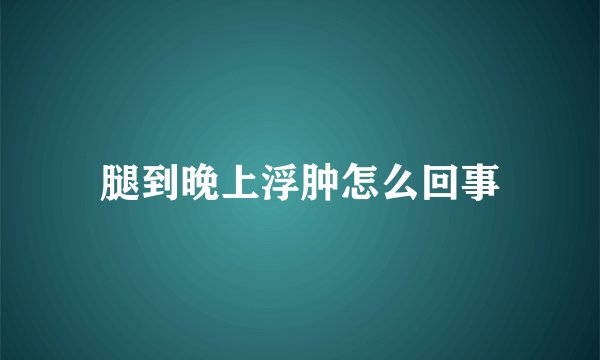 腿到晚上浮肿怎么回事