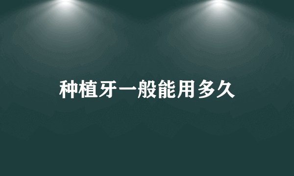 种植牙一般能用多久