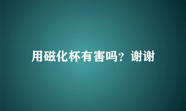 用磁化杯有害吗？谢谢