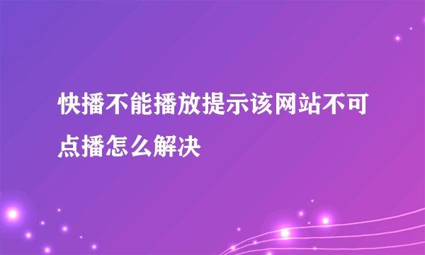 快播不能播放提示该网站不可点播怎么解决