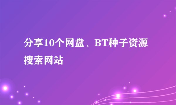 分享10个网盘、BT种子资源搜索网站