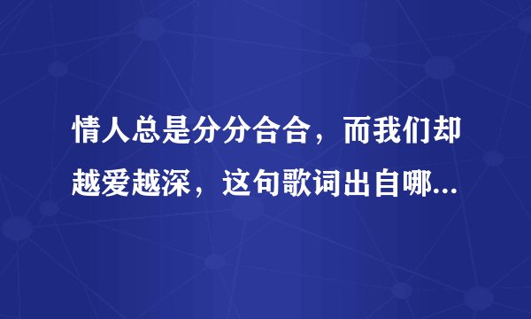情人总是分分合合，而我们却越爱越深，这句歌词出自哪首歌？求歌名。知道的说歌名，谢谢！