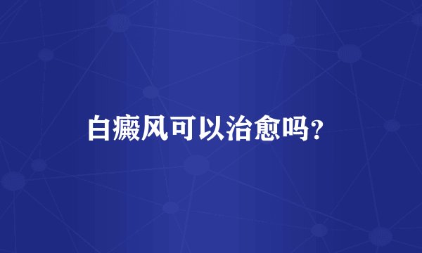 白癜风可以治愈吗？