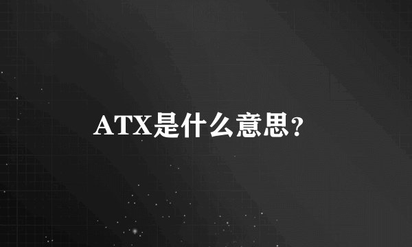 ATX是什么意思？
