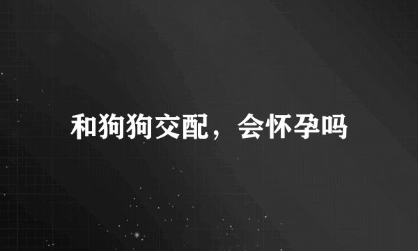 和狗狗交配，会怀孕吗