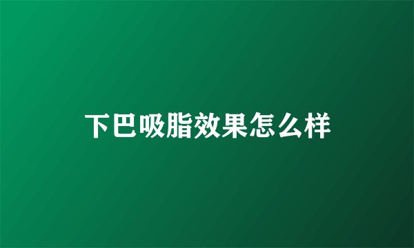 下巴吸脂效果怎么样