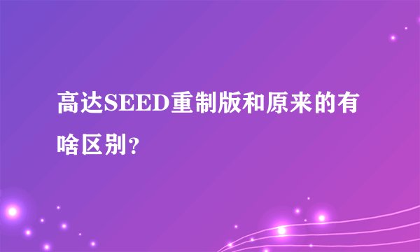高达SEED重制版和原来的有啥区别？