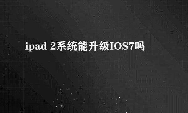 ipad 2系统能升级IOS7吗