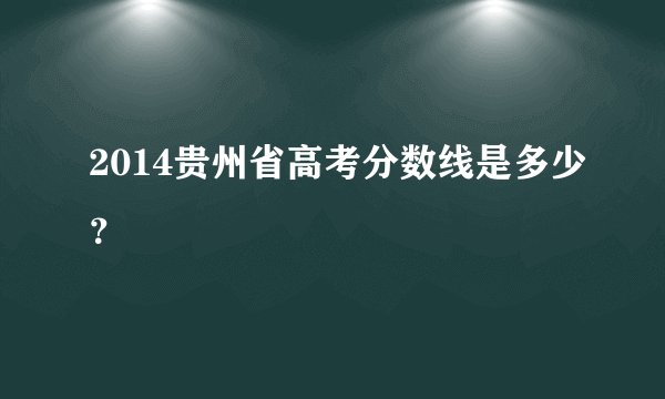 2014贵州省高考分数线是多少？
