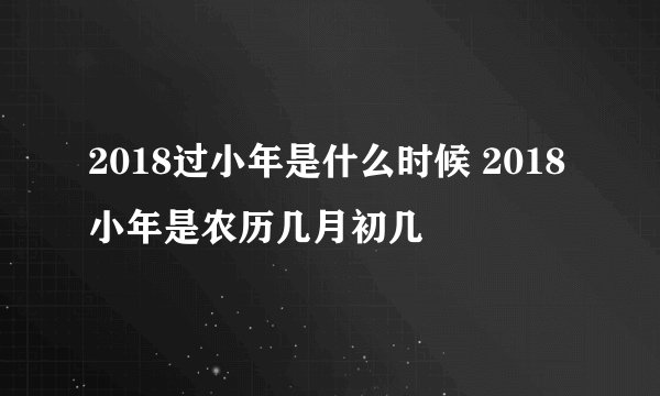 2018过小年是什么时候 2018小年是农历几月初几