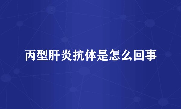 丙型肝炎抗体是怎么回事