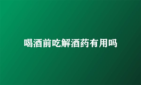喝酒前吃解酒药有用吗
