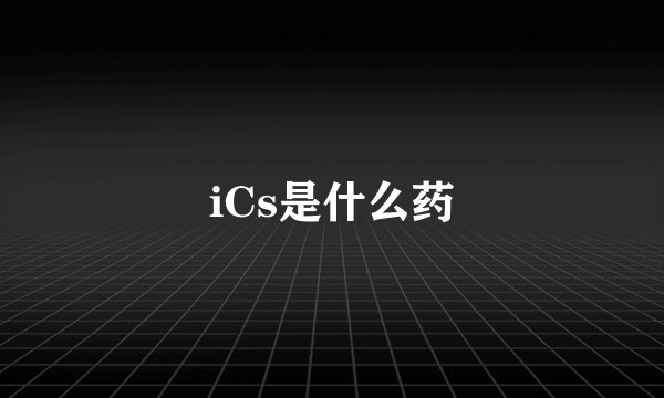 iCs是什么药