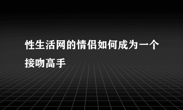 性生活网的情侣如何成为一个接吻高手