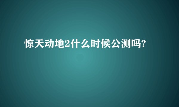惊天动地2什么时候公测吗?