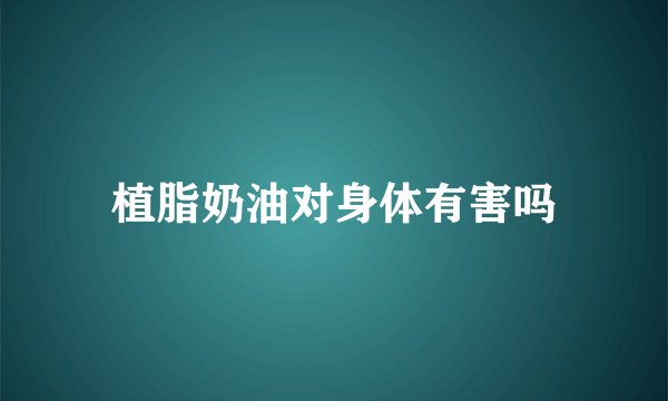 植脂奶油对身体有害吗