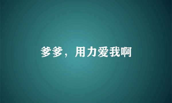 爹爹，用力爱我啊