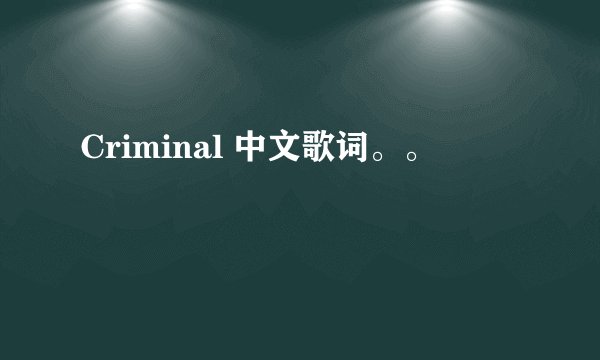 Criminal 中文歌词。。