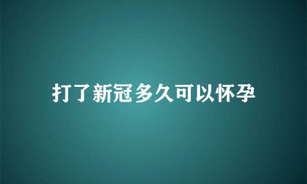 打了新冠多久可以怀孕