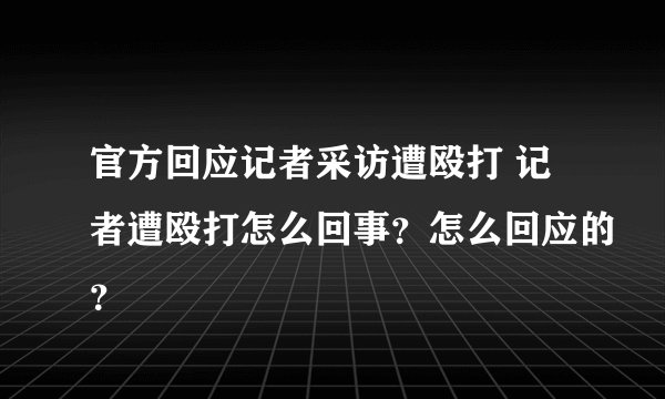 官方回应记者采访遭殴打 记者遭殴打怎么回事？怎么回应的？