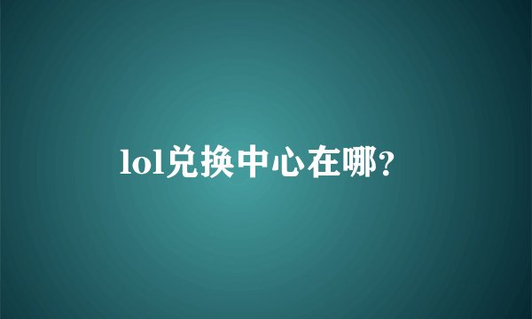 lol兑换中心在哪？