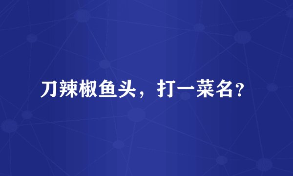 刀辣椒鱼头，打一菜名？