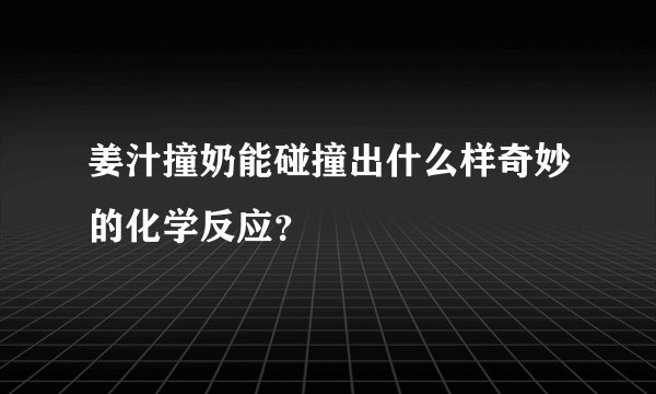 姜汁撞奶能碰撞出什么样奇妙的化学反应？