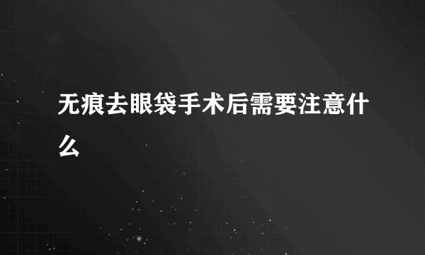 无痕去眼袋手术后需要注意什么