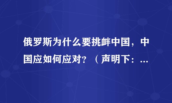 俄罗斯为什么要挑衅中国，中国应如何应对？（声明下：我无意于挑起事端，只是单纯的想知道一个办法）