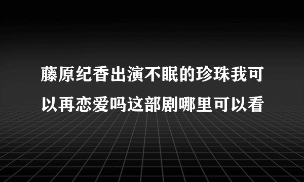 藤原纪香出演不眠的珍珠我可以再恋爱吗这部剧哪里可以看