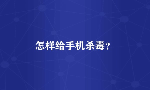 怎样给手机杀毒？
