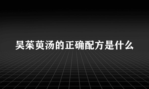 吴茱萸汤的正确配方是什么
