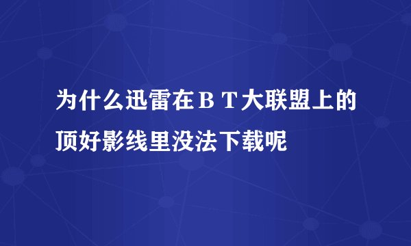为什么迅雷在ＢＴ大联盟上的顶好影线里没法下载呢