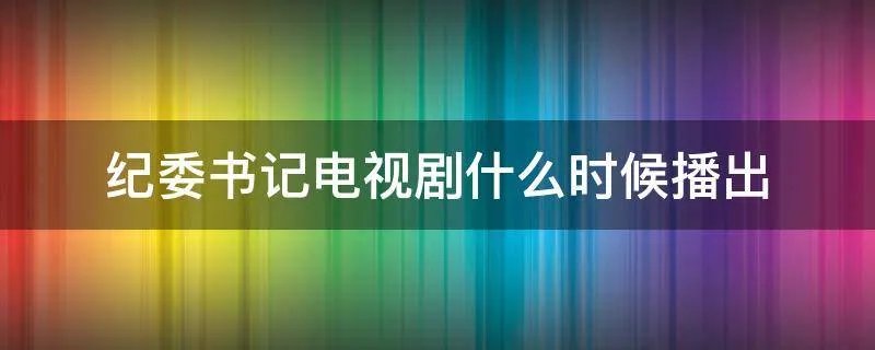纪委书记电视剧什么时候播出