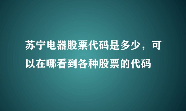 苏宁电器股票代码是多少，可以在哪看到各种股票的代码